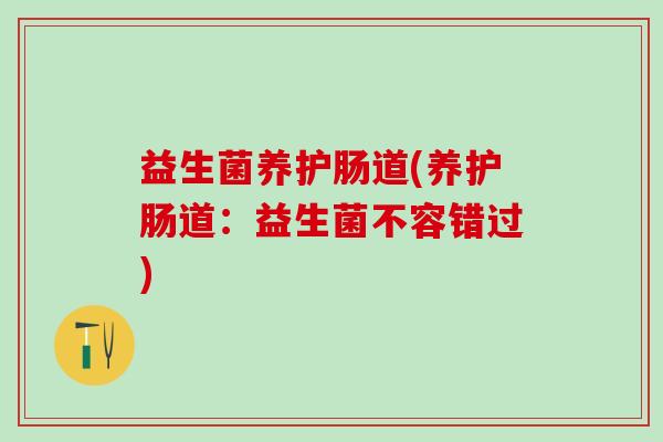 益生菌养护肠道(养护肠道:益生菌不容错过) 益生菌养护肠道(养护肠道:益生菌不容错过)