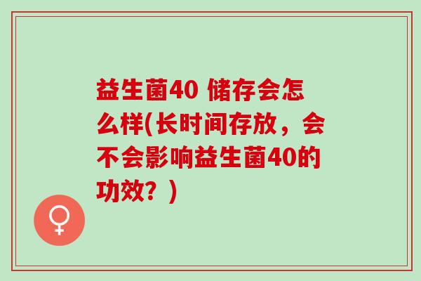 益生菌40 储存会怎么样(长时间存放，会不会影响益生菌40的功效？)