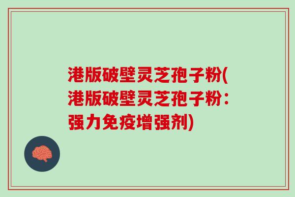 港版破壁灵芝孢子粉(港版破壁灵芝孢子粉：强力免疫增强剂)