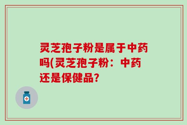 灵芝孢子粉是属于中药吗(灵芝孢子粉：中药还是保健品？