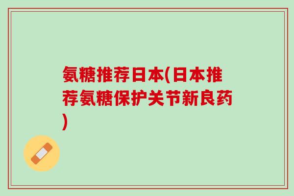 氨糖推荐日本(日本推荐氨糖保护关节新良药)