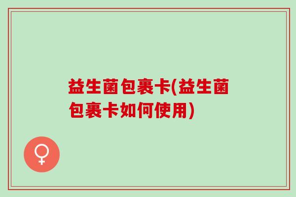 益生菌包裹卡(益生菌包裹卡如何使用)