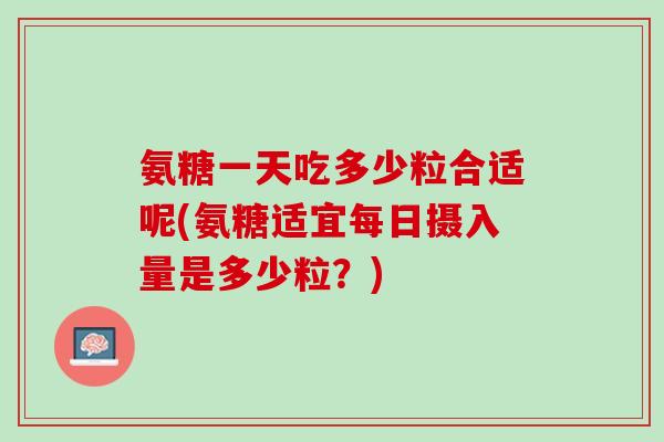 氨糖一天吃多少粒合适呢(氨糖适宜每日摄入量是多少粒？)