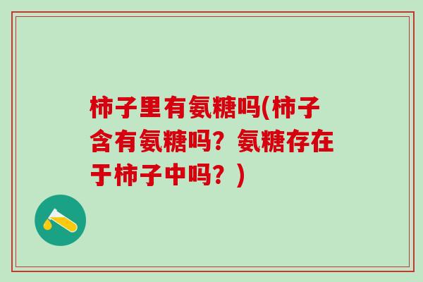 柿子里有氨糖吗(柿子含有氨糖吗?氨糖存在于柿子中吗?) 柿子里有氨糖吗(柿子含有氨糖吗?氨糖存在于柿子中吗?)