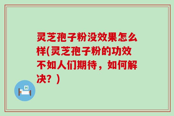 灵芝孢子粉没效果怎么样(灵芝孢子粉的功效不如人们期待，如何解决？)