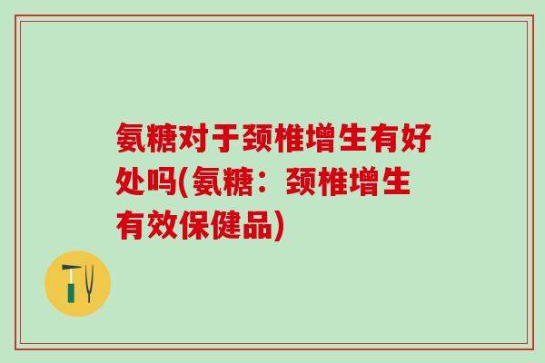 氨糖对于颈椎增生有好处吗(氨糖：颈椎增生有效保健品)