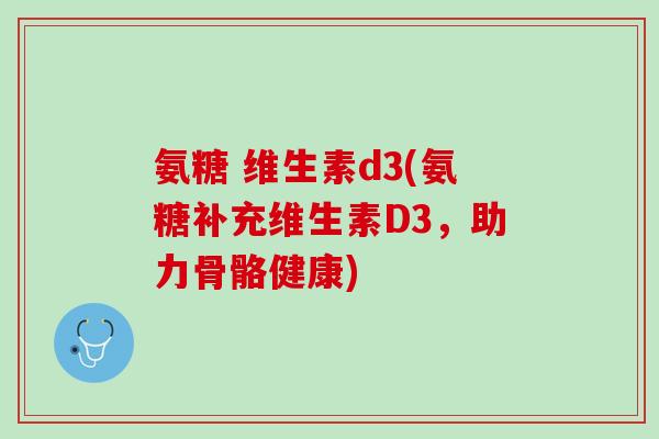 氨糖 维生素d3(氨糖补充维生素D3，助力骨骼健康)