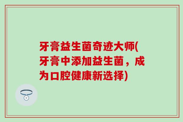 牙膏益生菌奇迹大师(牙膏中添加益生菌，成为口腔健康新选择)