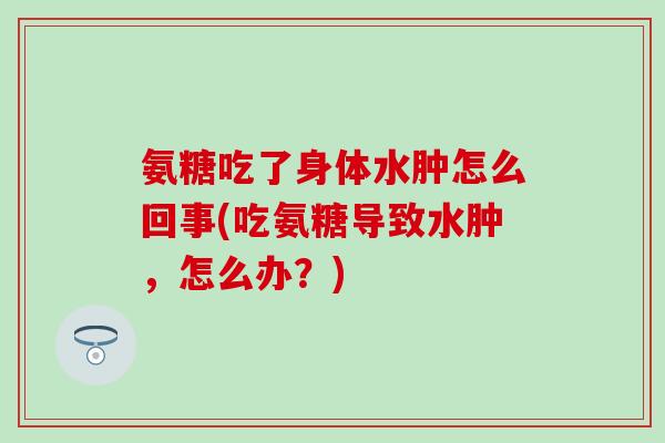 氨糖吃了身体水肿怎么回事(吃氨糖导致水肿，怎么办？)