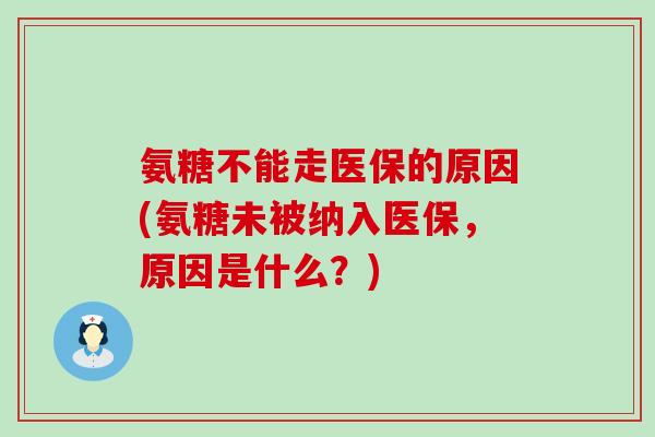 氨糖不能走医保的原因(氨糖未被纳入医保,原因是什么?) 氨糖不能走医保的原因(氨糖未被纳入医保,原因是什么?)