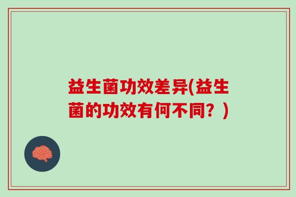 益生菌功效差异(益生菌的功效有何不同?) 益生菌功效差异(益生菌的功效有何不同?)