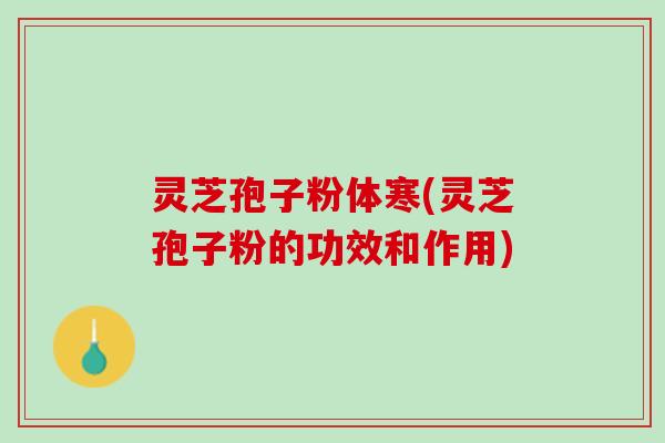 灵芝孢子粉体寒(灵芝孢子粉的功效和作用)