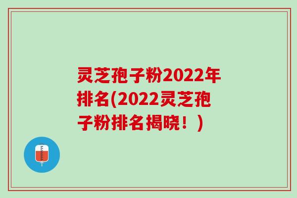 灵芝孢子粉2022年排名(2022灵芝孢子粉排名揭晓！)