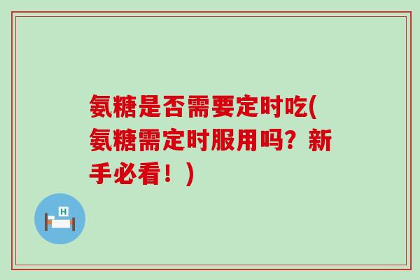 氨糖是否需要定时吃(氨糖需定时服用吗？新手必看！)