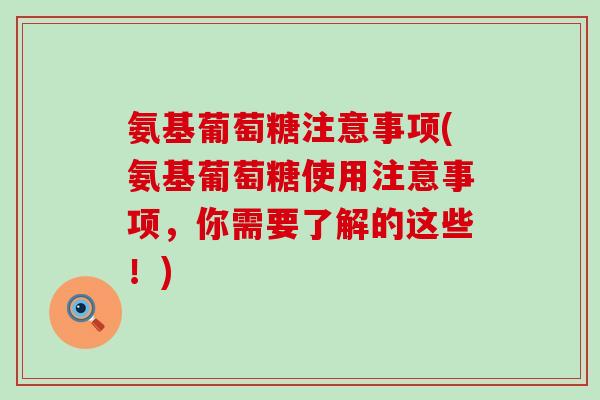 氨基葡萄糖注意事项(氨基葡萄糖使用注意事项，你需要了解的这些！)