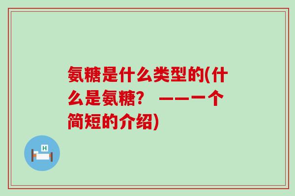 氨糖是什么类型的(什么是氨糖？ ——一个简短的介绍)