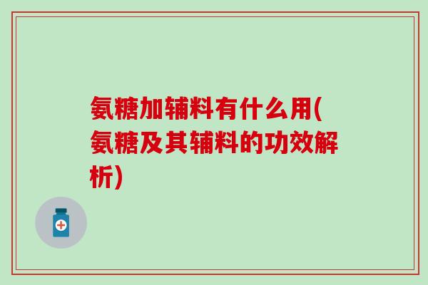 氨糖加辅料有什么用(氨糖及其辅料的功效解析)