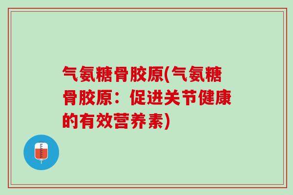 气氨糖骨胶原(气氨糖骨胶原：促进关节健康的有效营养素)