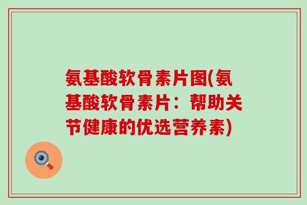 氨基酸软骨素片图(氨基酸软骨素片：帮助关节健康的优选营养素)