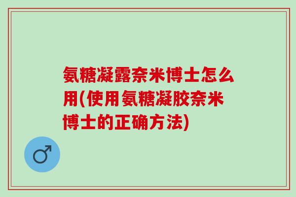 氨糖凝露奈米博士怎么用(使用氨糖凝胶奈米博士的正确方法)