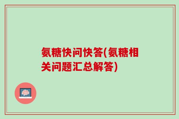 氨糖快问快答(氨糖相关问题汇总解答)