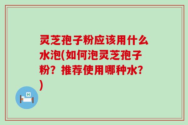 灵芝孢子粉应该用什么水泡(如何泡灵芝孢子粉？推荐使用哪种水？)