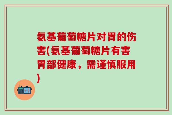 氨基葡萄糖片对胃的伤害(氨基葡萄糖片有害胃部健康，需谨慎服用)