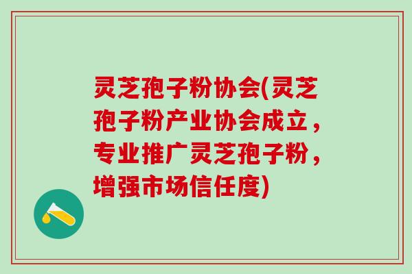 灵芝孢子粉协会(灵芝孢子粉产业协会成立，专业推广灵芝孢子粉，增强市场信任度)