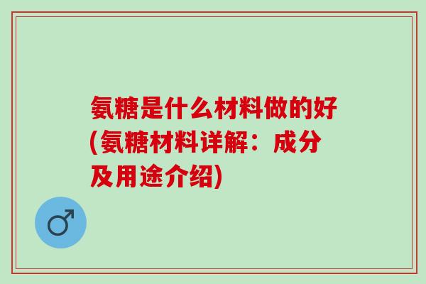 氨糖是什么材料做的好(氨糖材料详解：成分及用途介绍)