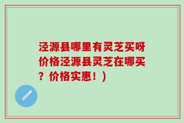 泾源县哪里有灵芝买呀价格泾源县灵芝在哪买？价格实惠！)