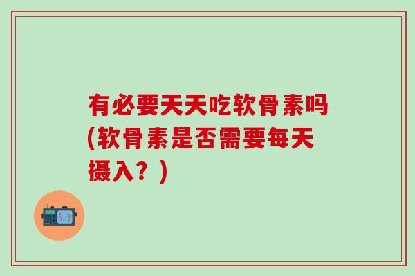 有必要天天吃软骨素吗(软骨素是否需要每天摄入？)