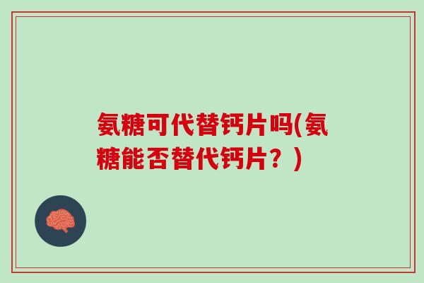 氨糖可代替钙片吗(氨糖能否替代钙片？)