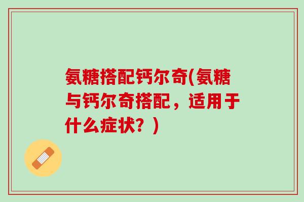 氨糖搭配钙尔奇(氨糖与钙尔奇搭配，适用于什么症状？)