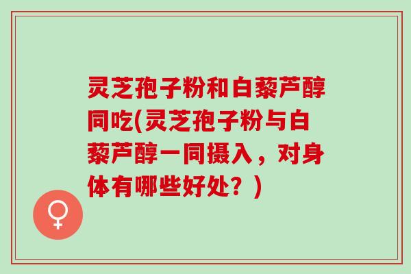 灵芝孢子粉和白藜芦醇同吃(灵芝孢子粉与白藜芦醇一同摄入，对身体有哪些好处？)