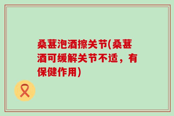 桑葚泡酒擦关节(桑葚酒可缓解关节不适，有保健作用)