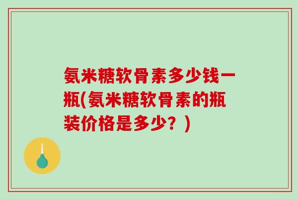 氨米糖软骨素多少钱一瓶(氨米糖软骨素的瓶装价格是多少？)