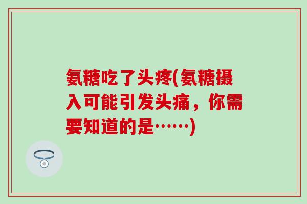 氨糖吃了头疼(氨糖摄入可能引发头痛，你需要知道的是……)