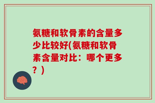 氨糖和软骨素的含量多少比较好(氨糖和软骨素含量对比：哪个更多？)