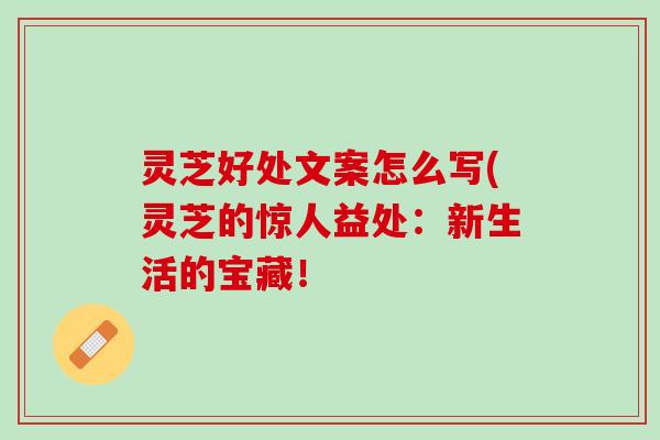 灵芝好处文案怎么写(灵芝的惊人益处：新生活的宝藏！