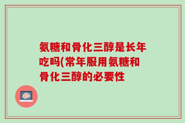 氨糖和骨化三醇是长年吃吗(常年服用氨糖和骨化三醇的必要性