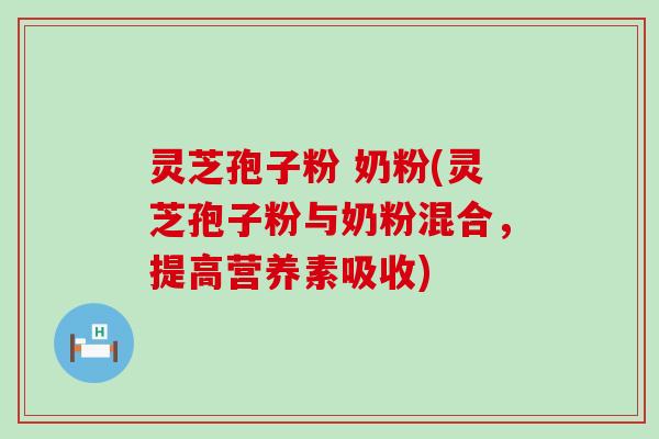 灵芝孢子粉 奶粉(灵芝孢子粉与奶粉混合，提高营养素吸收)