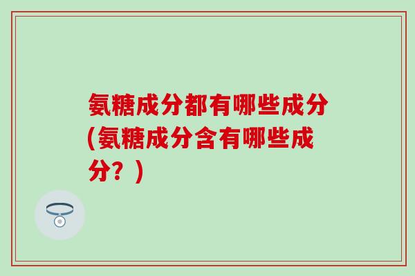 氨糖成分都有哪些成分(氨糖成分含有哪些成分？)
