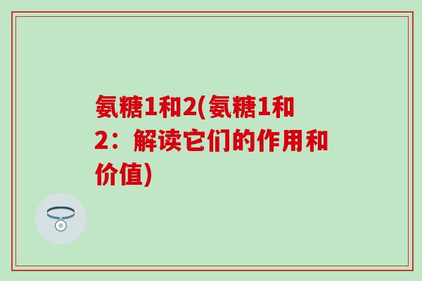 氨糖1和2(氨糖1和2：解读它们的作用和价值)