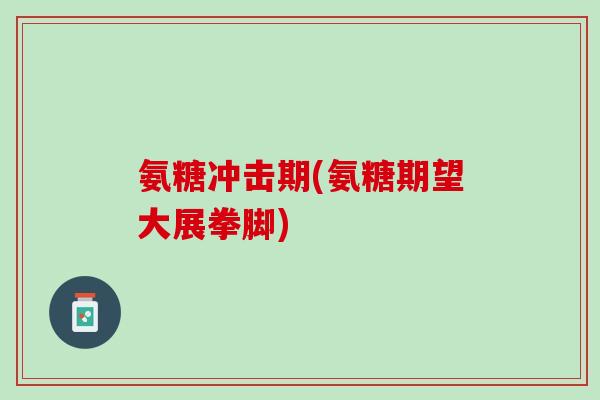 氨糖冲击期(氨糖期望大展拳脚)