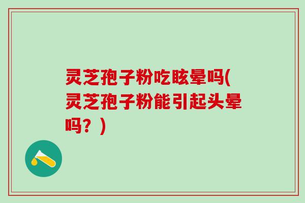 灵芝孢子粉吃眩晕吗(灵芝孢子粉能引起头晕吗？)