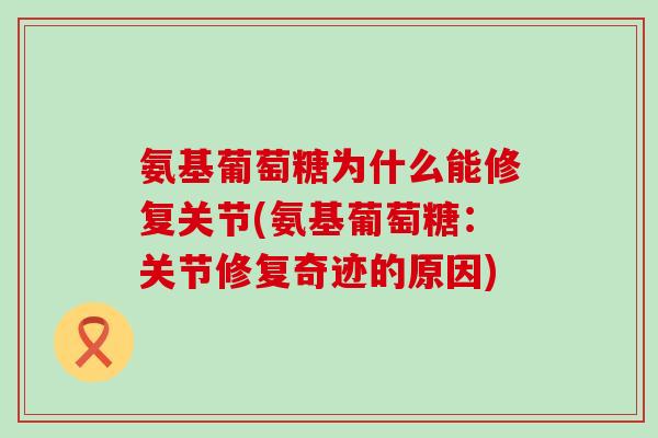 氨基葡萄糖为什么能修复关节(氨基葡萄糖：关节修复奇迹的原因)