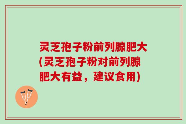 灵芝孢子粉肥大(灵芝孢子粉对肥大有益,建议食用) 灵芝孢子粉肥大(灵芝孢子粉对肥大有益,建议食用)