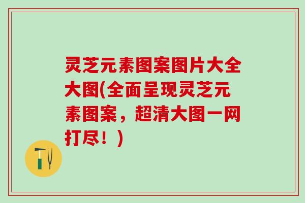 灵芝元素图案图片大全大图(全面呈现灵芝元素图案，超清大图一网打尽！)