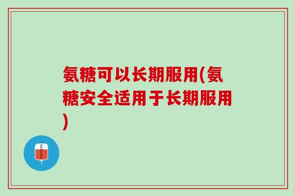 氨糖可以长期服用(氨糖安全适用于长期服用)