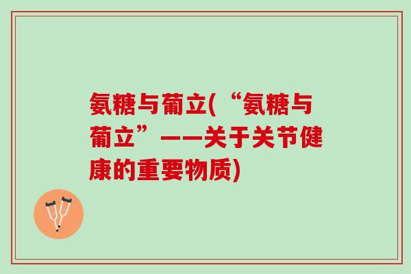 氨糖与葡立(“氨糖与葡立”——关于关节健康的重要物质)